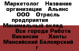 Маркетолог › Название организации ­ Альянс, ООО › Отрасль предприятия ­ BTL › Минимальный оклад ­ 25 000 - Все города Работа » Вакансии   . Ханты-Мансийский,Белоярский г.